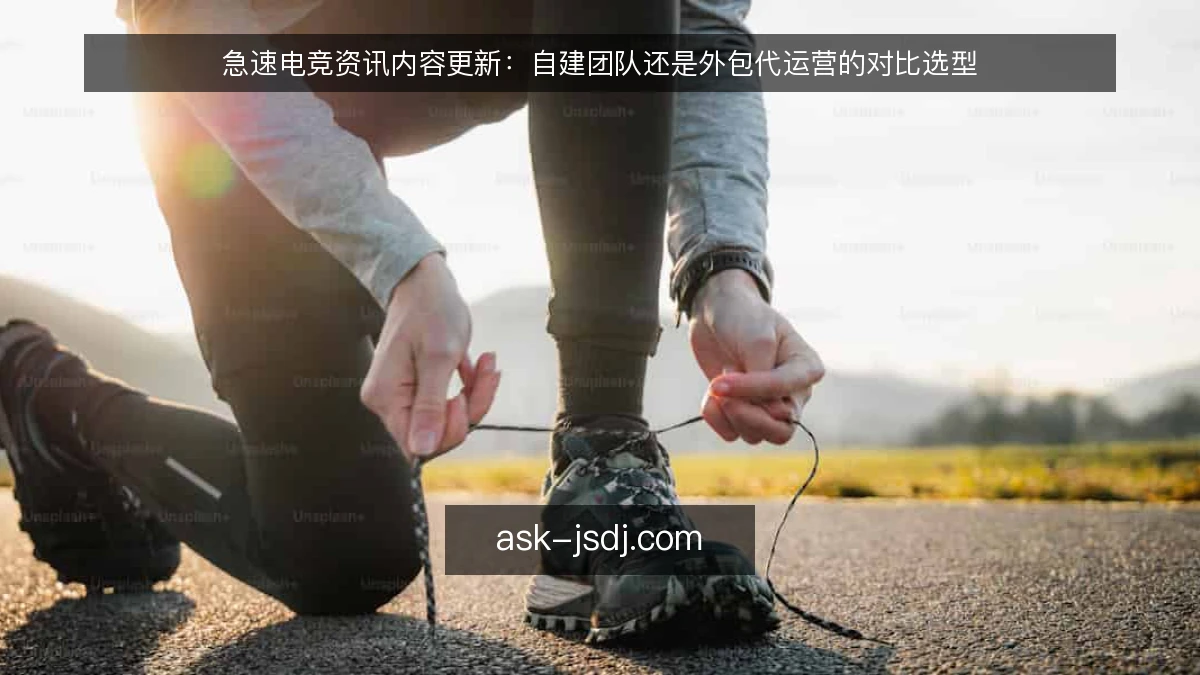 急速电竞资讯内容更新：自建团队还是外包代运营的对比选型