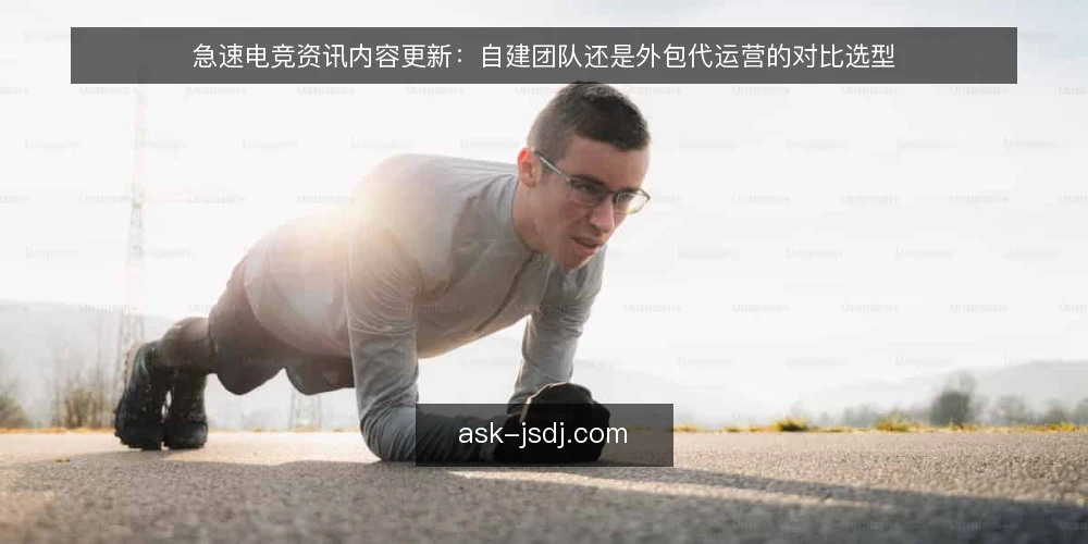 急速电竞资讯内容更新：自建团队还是外包代运营的对比选型 — 评估基线：先梳理内容更新的核心需求 配图