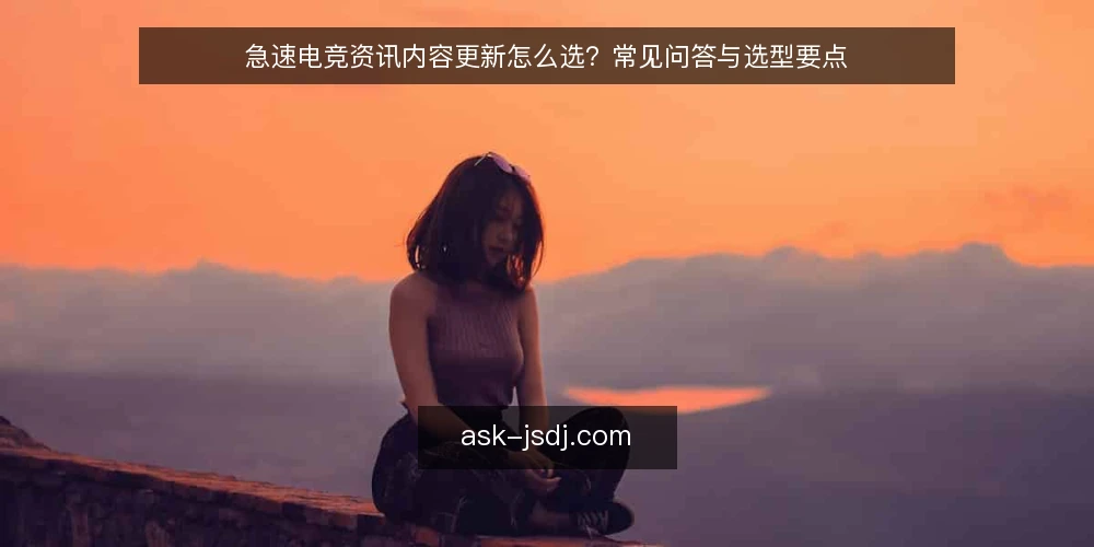 急速电竞资讯内容更新怎么选？常见问答与选型要点 — 需求定义：急速电竞内容更新到底要解决什么问题？ 配图