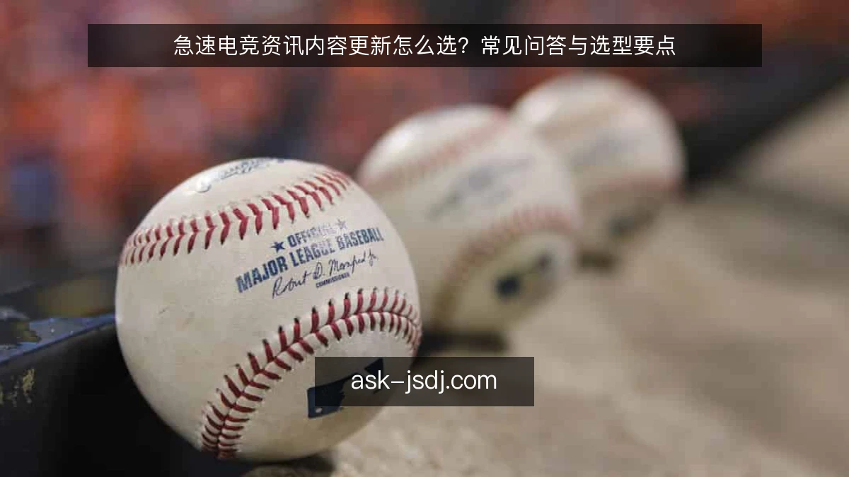 急速电竞资讯内容更新怎么选？常见问答与选型要点