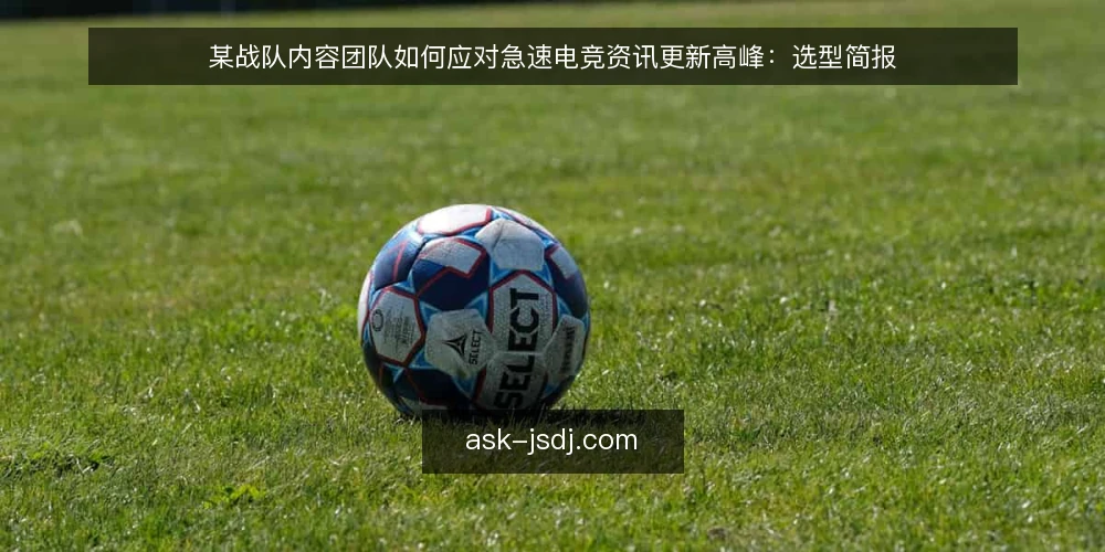 某战队内容团队如何应对急速电竞资讯更新高峰：选型简报 — 需求定义：高峰期的更新压力从哪来 配图