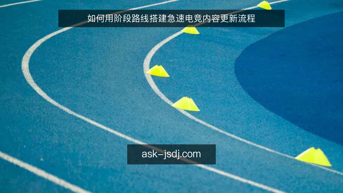 如何用阶段路线搭建急速电竞内容更新流程
